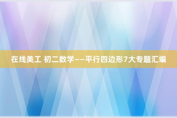 在线美工 初二数学——平行四边形7大专题汇编