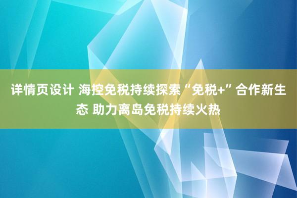 详情页设计 海控免税持续探索“免税+”合作新生态 助力离岛免税持续火热