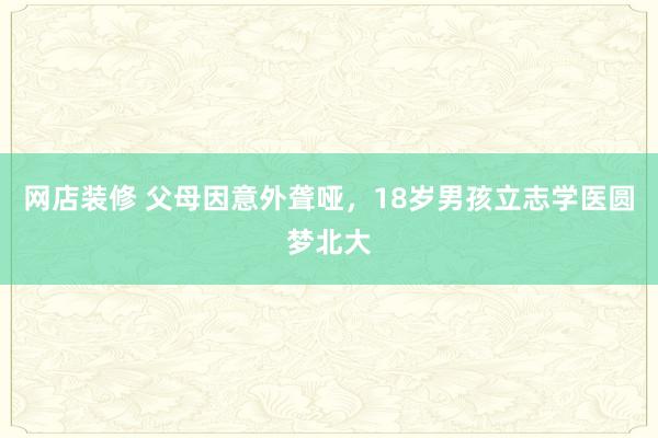 网店装修 父母因意外聋哑，18岁男孩立志学医圆梦北大