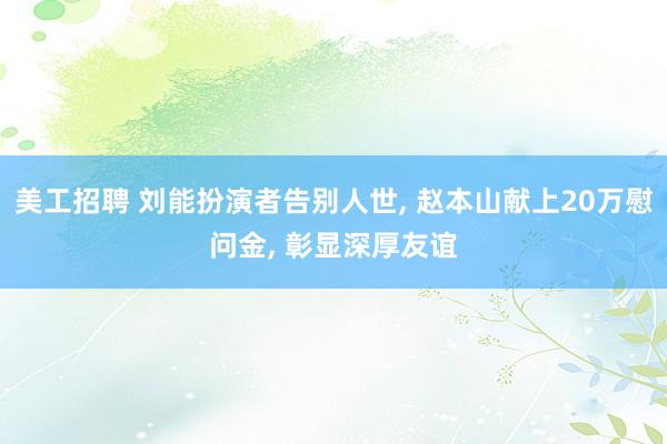 美工招聘 刘能扮演者告别人世, 赵本山献上20万慰问金, 彰显深厚友谊