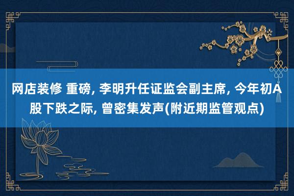 网店装修 重磅, 李明升任证监会副主席, 今年初A股下跌之际, 曾密集发声(附近期监管观点)