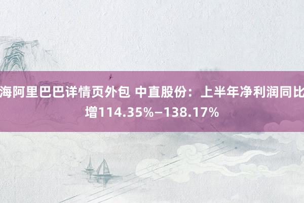 上海阿里巴巴详情页外包 中直股份：上半年净利润同比预增114.35%—138.17%