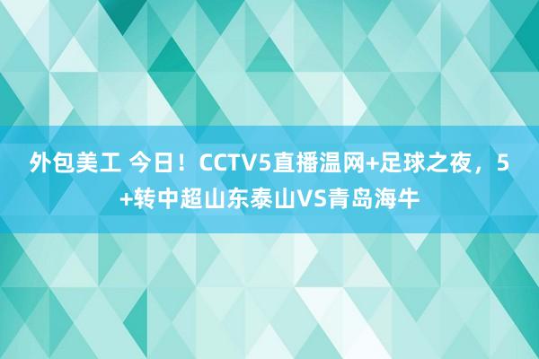 外包美工 今日！CCTV5直播温网+足球之夜，5+转中超山东泰山VS青岛海牛