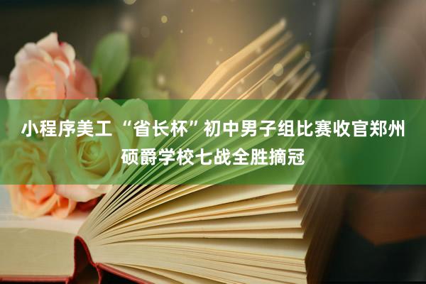 小程序美工 “省长杯”初中男子组比赛收官郑州硕爵学校七战全胜摘冠