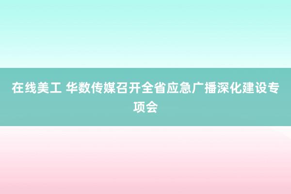 在线美工 华数传媒召开全省应急广播深化建设专项会