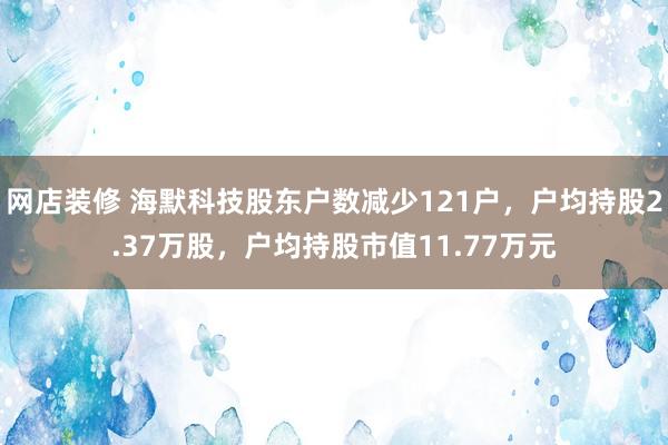 网店装修 海默科技股东户数减少121户，户均持股2.37万股，户均持股市值11.77万元