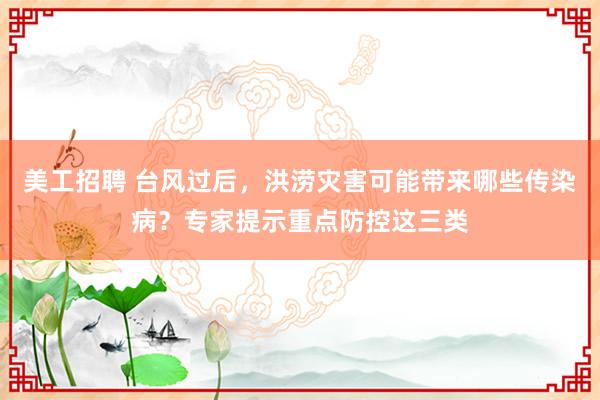 美工招聘 台风过后，洪涝灾害可能带来哪些传染病？专家提示重点防控这三类