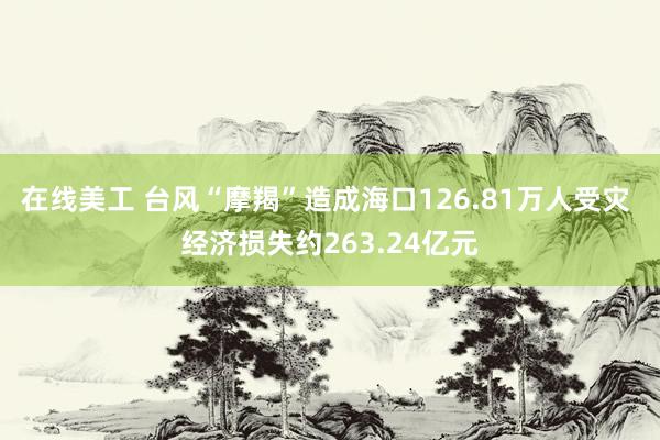 在线美工 台风“摩羯”造成海口126.81万人受灾 经济损失约263.24亿元