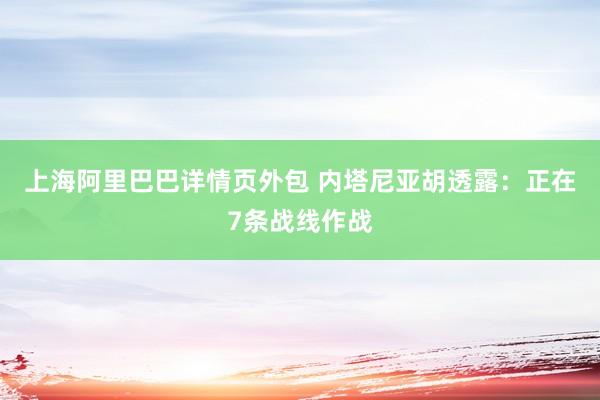 上海阿里巴巴详情页外包 内塔尼亚胡透露：正在7条战线作战