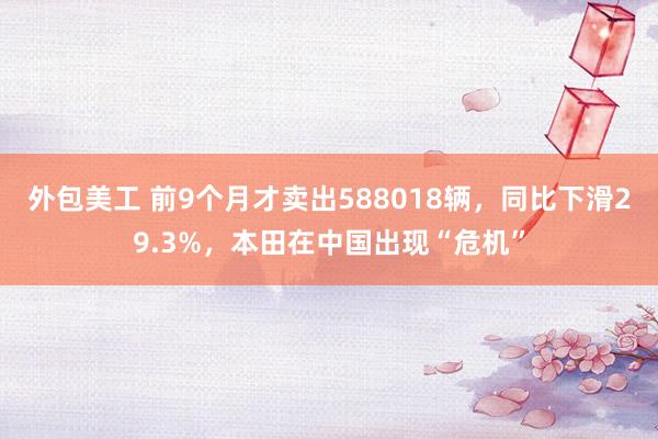 外包美工 前9个月才卖出588018辆，同比下滑29.3%，本田在中国出现“危机”