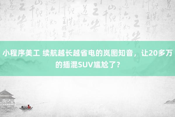 小程序美工 续航越长越省电的岚图知音，让20多万的插混SUV尴尬了？