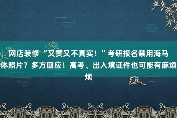 网店装修 “又贵又不真实！”考研报名禁用海马体照片？多方回应！高考、出入境证件也可能有麻烦